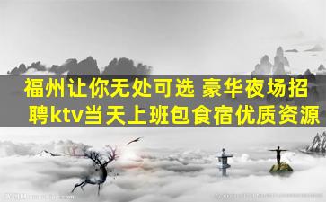 福州让你无处可选 豪华夜场招聘ktv当天上班包食宿优质资源